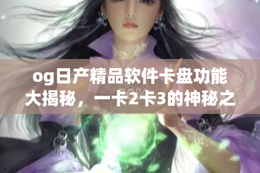 og日產(chǎn)精品軟件卡盤功能大揭秘，一卡2卡3的神秘之處