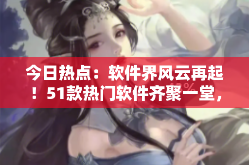 今日熱點(diǎn)：軟件界風(fēng)云再起！51款熱門軟件齊聚一堂，各顯神通吸引目光