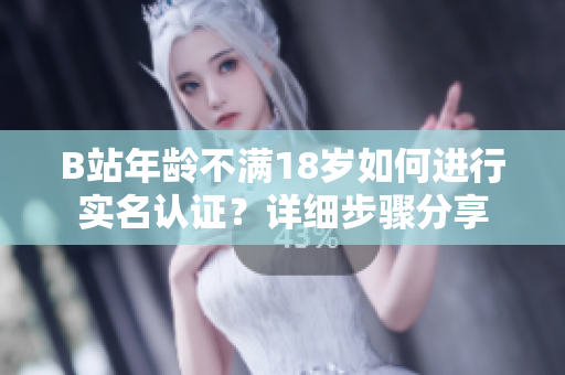 B站年齡不滿18歲如何進(jìn)行實(shí)名認(rèn)證？詳細(xì)步驟分享