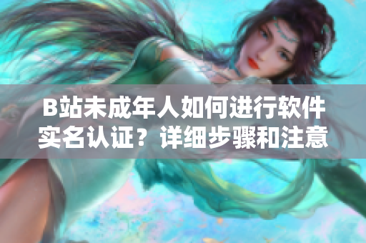 B站未成年人如何進(jìn)行軟件實(shí)名認(rèn)證？詳細(xì)步驟和注意事項(xiàng)介紹