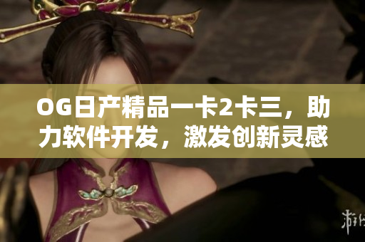 OG日產(chǎn)精品一卡2卡三，助力軟件開(kāi)發(fā)，激發(fā)創(chuàng)新靈感