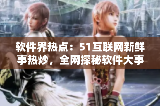 軟件界熱點(diǎn)：51互聯(lián)網(wǎng)新鮮事熱炒，全網(wǎng)探秘軟件大事件