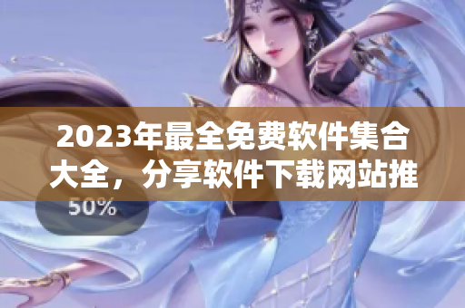 2023年最全免費軟件集合大全，分享軟件下載網(wǎng)站推薦