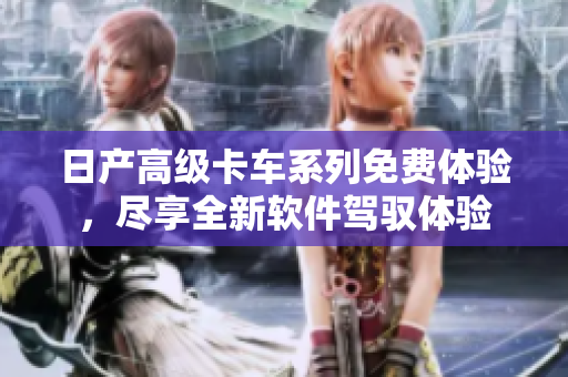 日產(chǎn)高級(jí)卡車(chē)系列免費(fèi)體驗(yàn)，盡享全新軟件駕馭體驗(yàn)