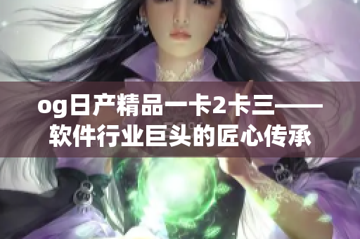 og日產(chǎn)精品一卡2卡三——軟件行業(yè)巨頭的匠心傳承
