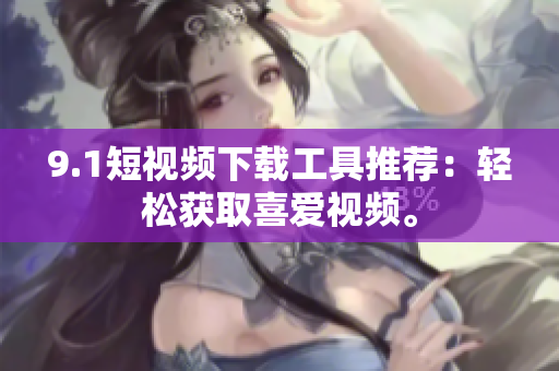 9.1短視頻下載工具推薦：輕松獲取喜愛視頻。