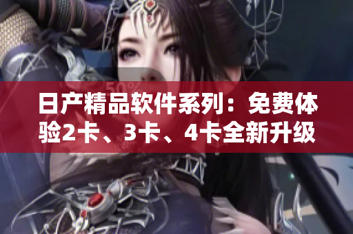 日產(chǎn)精品軟件系列：免費(fèi)體驗(yàn)2卡、3卡、4卡全新升級(jí)