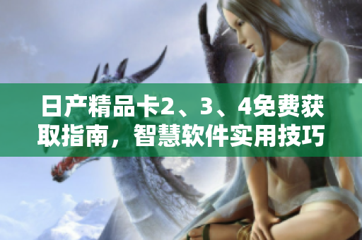 日產(chǎn)精品卡2、3、4免費獲取指南，智慧軟件實用技巧推薦