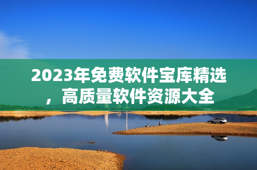 2023年免費(fèi)軟件寶庫(kù)精選，高質(zhì)量軟件資源大全