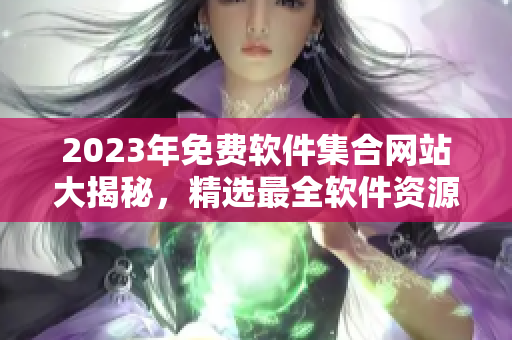 2023年免費(fèi)軟件集合網(wǎng)站大揭秘，精選最全軟件資源分享