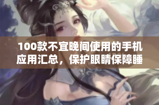 100款不宜晚間使用的手機(jī)應(yīng)用匯總，保護(hù)眼睛保障睡眠質(zhì)量