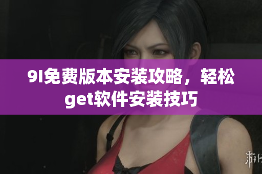 9I免費(fèi)版本安裝攻略，輕松get軟件安裝技巧
