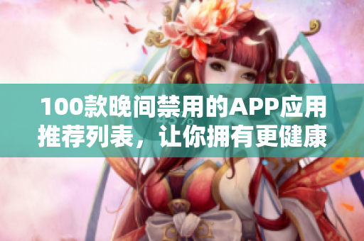 100款晚間禁用的APP應(yīng)用推薦列表，讓你擁有更健康的生活方式