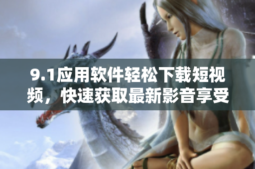 9.1應(yīng)用軟件輕松下載短視頻，快速獲取最新影音享受