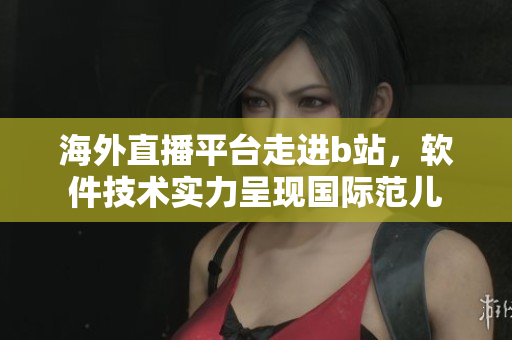 海外直播平臺走進(jìn)b站，軟件技術(shù)實(shí)力呈現(xiàn)國際范兒