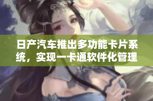 日產(chǎn)汽車推出多功能卡片系統(tǒng)，實現(xiàn)一卡通軟件化管理