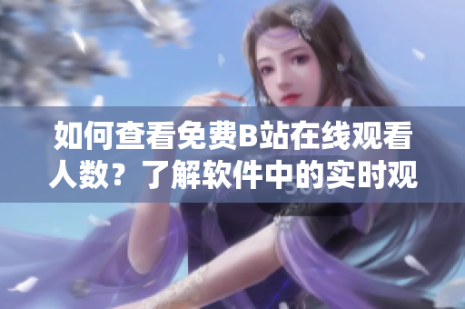 如何查看免費B站在線觀看人數(shù)？了解軟件中的實時觀看統(tǒng)計方式