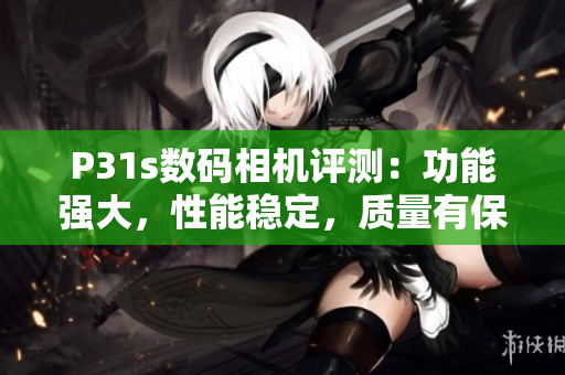 P31s數(shù)碼相機(jī)評測：功能強(qiáng)大，性能穩(wěn)定，質(zhì)量有保證