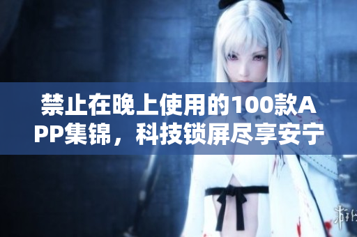 禁止在晚上使用的100款A(yù)PP集錦，科技鎖屏盡享安寧