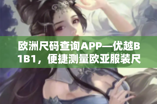 歐洲尺碼查詢APP—優(yōu)越B1B1，便捷測量歐亞服裝尺寸