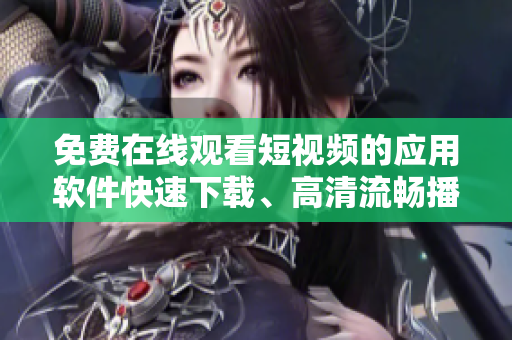 免費(fèi)在線觀看短視頻的應(yīng)用軟件快速下載、高清流暢播放