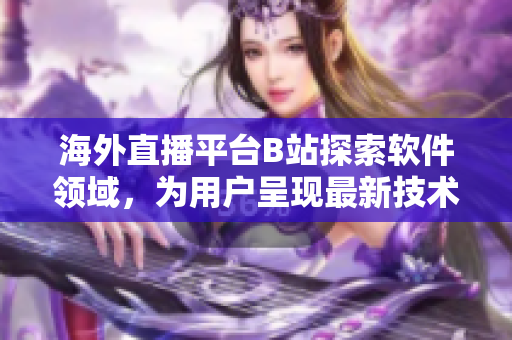 海外直播平臺(tái)B站探索軟件領(lǐng)域，為用戶呈現(xiàn)最新技術(shù)與產(chǎn)品