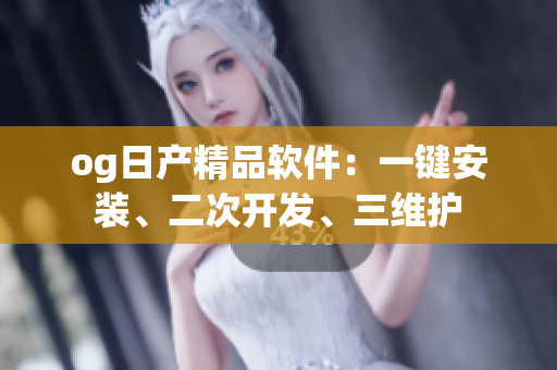 og日產(chǎn)精品軟件：一鍵安裝、二次開(kāi)發(fā)、三維護(hù)