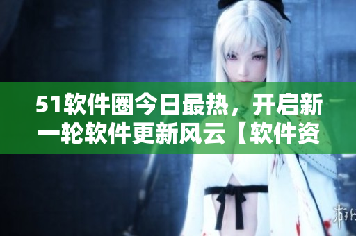 51軟件圈今日最熱，開啟新一輪軟件更新風(fēng)云【軟件資訊】