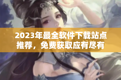 2023年最全軟件下載站點(diǎn)推薦，免費(fèi)獲取應(yīng)有盡有