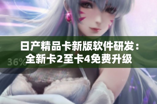 日產(chǎn)精品卡新版軟件研發(fā)：全新卡2至卡4免費升級