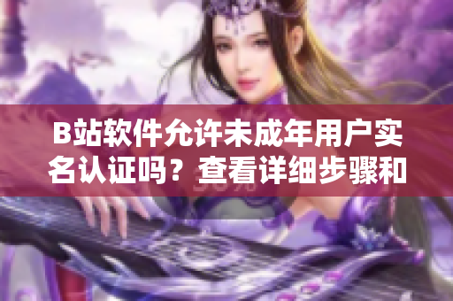 B站軟件允許未成年用戶實(shí)名認(rèn)證嗎？查看詳細(xì)步驟和注意事項(xiàng)