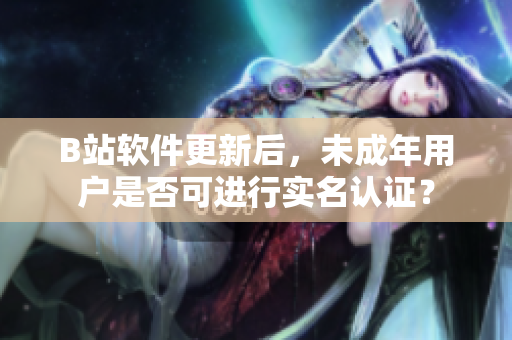 B站軟件更新后，未成年用戶是否可進(jìn)行實名認(rèn)證？