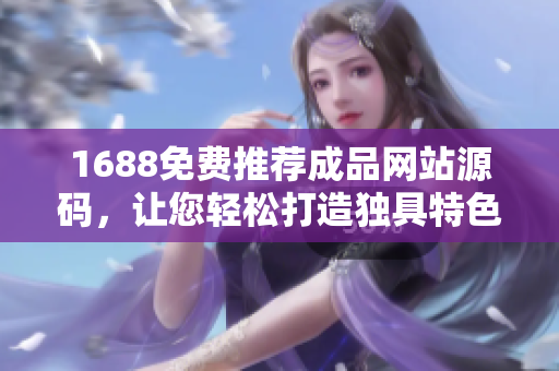1688免費(fèi)推薦成品網(wǎng)站源碼，讓您輕松打造獨(dú)具特色的軟件平臺(tái)