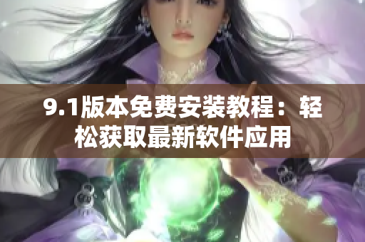 9.1版本免費安裝教程：輕松獲取最新軟件應用