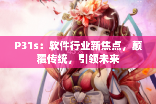 P31s：軟件行業(yè)新焦點(diǎn)，顛覆傳統(tǒng)，引領(lǐng)未來(lái)