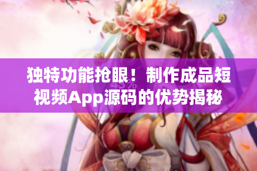 獨(dú)特功能搶眼！制作成品短視頻App源碼的優(yōu)勢揭秘