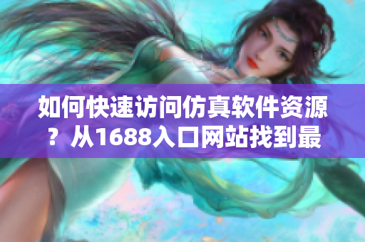 如何快速訪(fǎng)問(wèn)仿真軟件資源？從1688入口網(wǎng)站找到最新版！