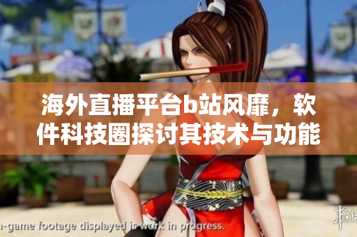 海外直播平臺(tái)b站風(fēng)靡，軟件科技圈探討其技術(shù)與功能突破