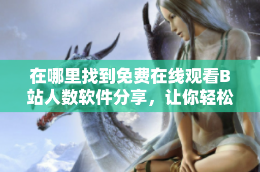 在哪里找到免費(fèi)在線觀看B站人數(shù)軟件分享，讓你輕松查看最新觀看數(shù)據(jù)
