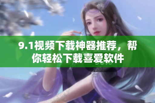 9.1視頻下載神器推薦，幫你輕松下載喜愛軟件