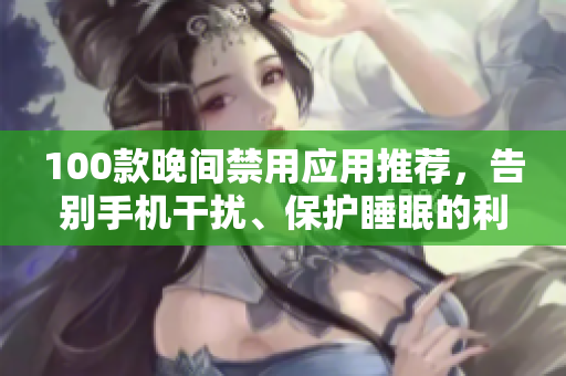100款晚間禁用應(yīng)用推薦，告別手機干擾、保護睡眠的利器
