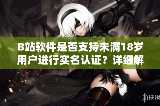 B站軟件是否支持未滿(mǎn)18歲用戶(hù)進(jìn)行實(shí)名認(rèn)證？詳細(xì)解讀及操作指南