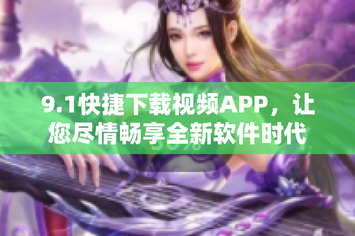 9.1快捷下載視頻APP，讓您盡情暢享全新軟件時(shí)代