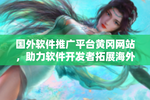 國外軟件推廣平臺黃岡網(wǎng)站，助力軟件開發(fā)者拓展海外市場