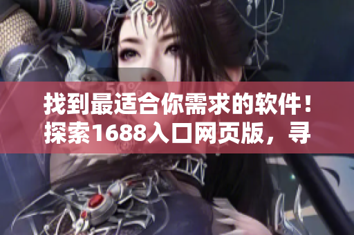 找到最適合你需求的軟件！探索1688入口網(wǎng)頁版，尋覓完美軟件解決方案