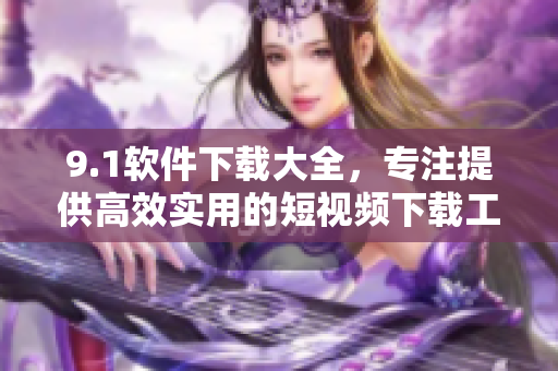 9.1軟件下載大全，專注提供高效實(shí)用的短視頻下載工具