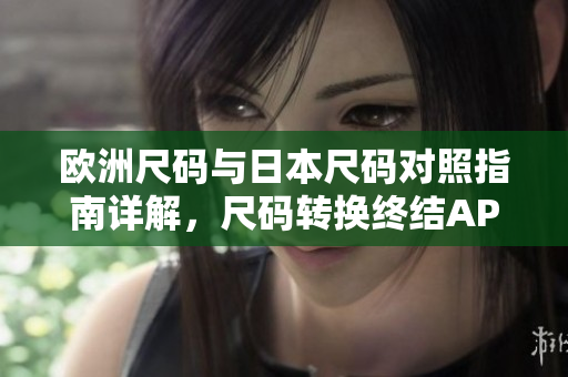 歐洲尺碼與日本尺碼對照指南詳解，尺碼轉(zhuǎn)換終結(jié)APP推薦