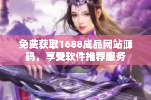 免費(fèi)獲取1688成品網(wǎng)站源碼，享受軟件推薦服務(wù)