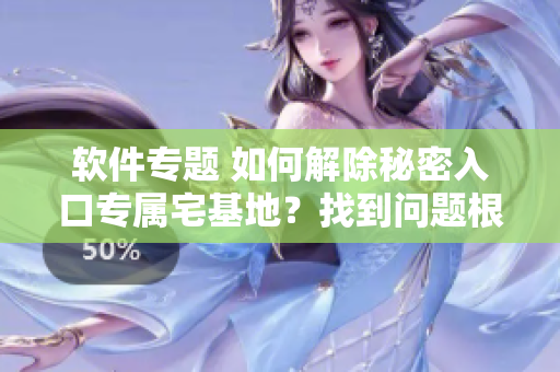 軟件專題 如何解除秘密入口專屬宅基地？找到問題根源并快速解決，告別煩惱！