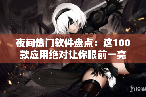 夜間熱門(mén)軟件盤(pán)點(diǎn)：這100款應(yīng)用絕對(duì)讓你眼前一亮